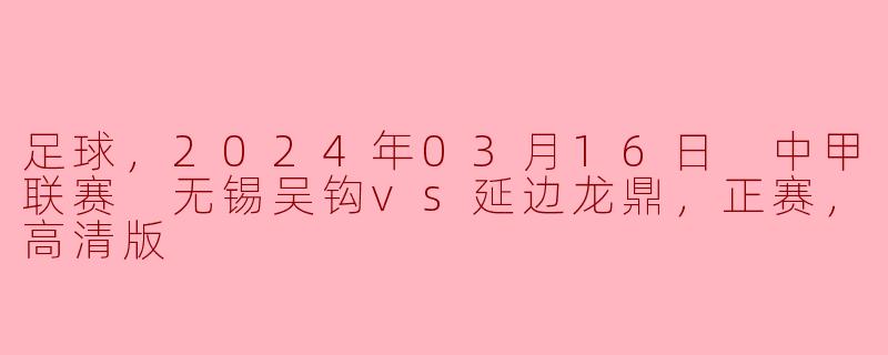 足球，2024年03月16日 中甲联赛 无锡吴钩vs延边龙鼎，正赛，高清版